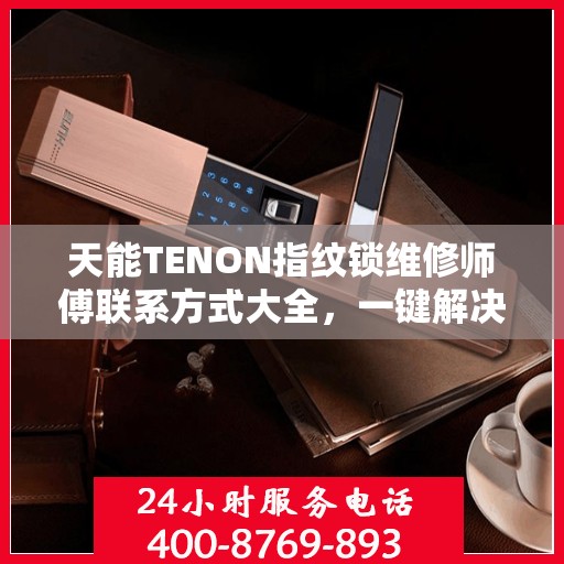 天能TENON指纹锁维修师傅联系方式大全，一键解决所有维修难题