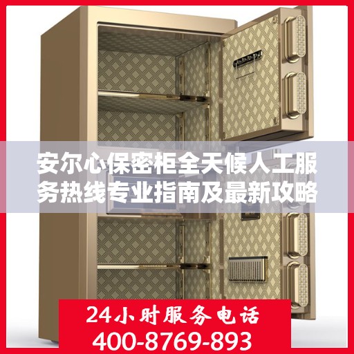 安尔心保密柜全天候人工服务热线专业指南及最新攻略解析