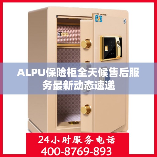 ALPU保险柜全天候售后服务最新动态速递