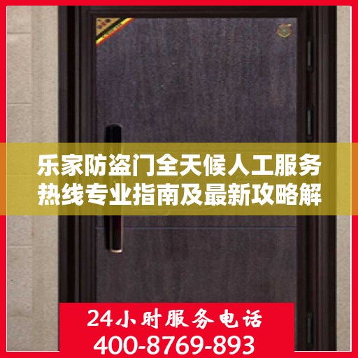 乐家防盗门全天候人工服务热线专业指南及最新攻略解析