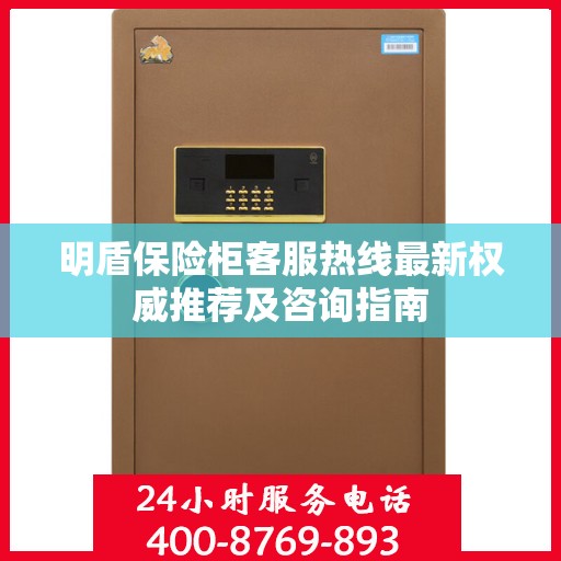 明盾保险柜客服热线最新权威推荐及咨询指南