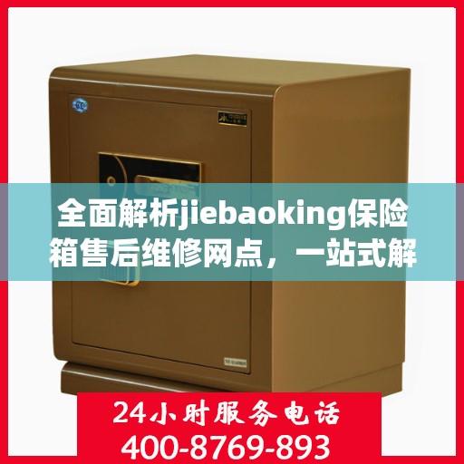 全面解析jiebaoking保险箱售后维修网点，一站式解决您的维修烦恼！