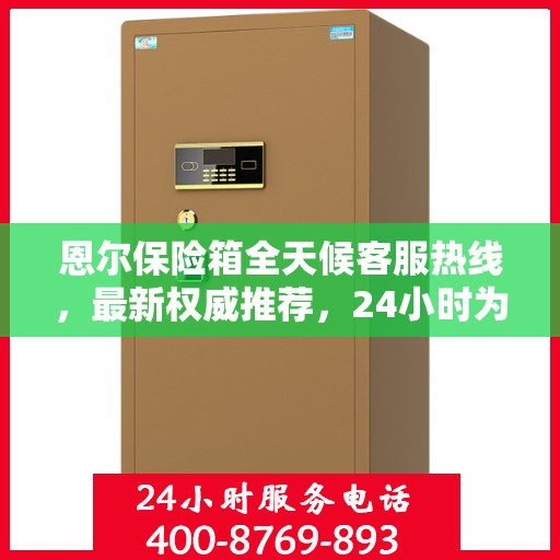 恩尔保险箱全天候客服热线，最新权威推荐，24小时为您服务