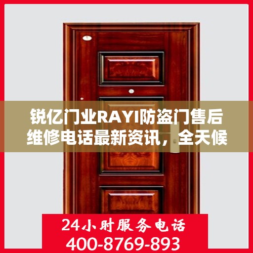 锐亿门业RAYI防盗门售后维修电话最新资讯，全天候服务保障，让您无忧！