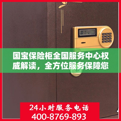国宝保险柜全国服务中心权威解读，全方位服务保障您的财产安全