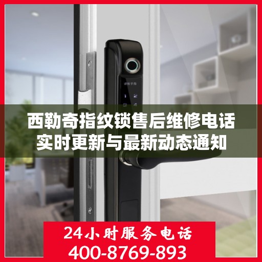 西勒奇指纹锁售后维修电话实时更新与最新动态通知
