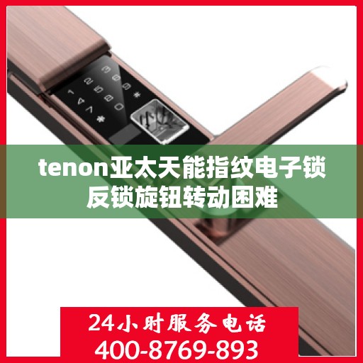 tenon亚太天能指纹电子锁反锁旋钮转动困难