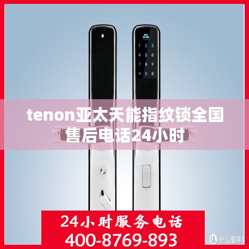 tenon亚太天能指纹锁全国售后电话24小时