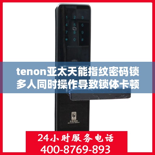 tenon亚太天能指纹密码锁多人同时操作导致锁体卡顿