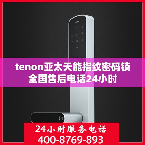tenon亚太天能指纹密码锁全国售后电话24小时