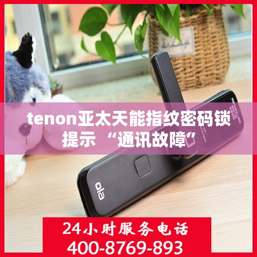 tenon亚太天能指纹密码锁提示 “通讯故障”