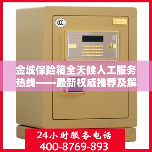 金城保险箱全天候人工服务热线——最新权威推荐及解决方案