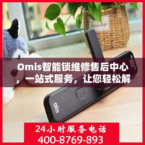 Omis智能锁维修售后中心，一站式服务，让您轻松解决所有问题