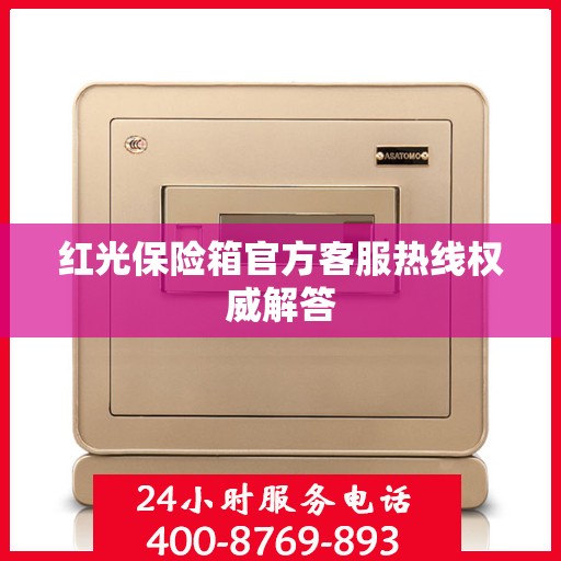 红光保险箱官方客服热线权威解答