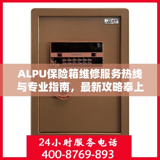 ALPU保险箱维修服务热线与专业指南，最新攻略奉上