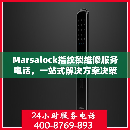 Marsalock指纹锁维修服务电话，一站式解决方案决策指南