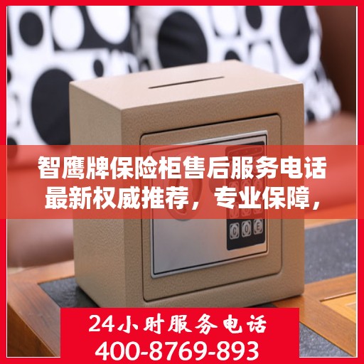 智鹰牌保险柜售后服务电话最新权威推荐，专业保障，贴心服务！