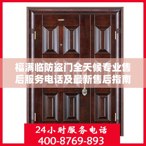 福满临防盗门全天候专业售后服务电话及最新售后指南攻略