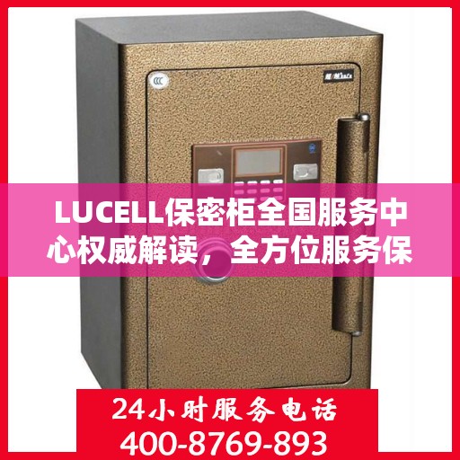 LUCELL保密柜全国服务中心权威解读，全方位服务保障，专业守护您的信息安全