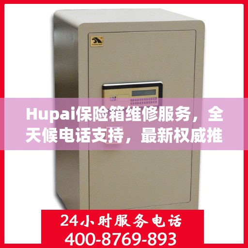 Hupai保险箱维修服务，全天候电话支持，最新权威推荐