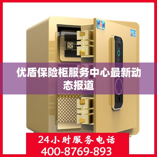 优盾保险柜服务中心最新动态报道