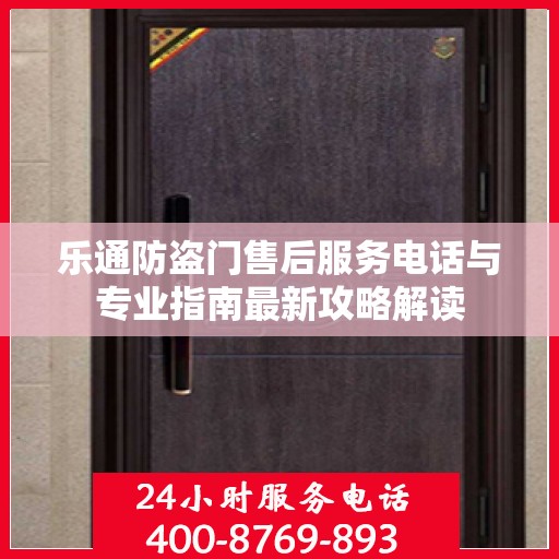 乐通防盗门售后服务电话与专业指南最新攻略解读