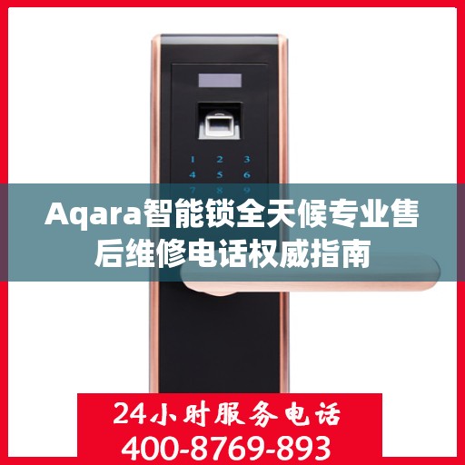 Aqara智能锁全天候专业售后维修电话权威指南