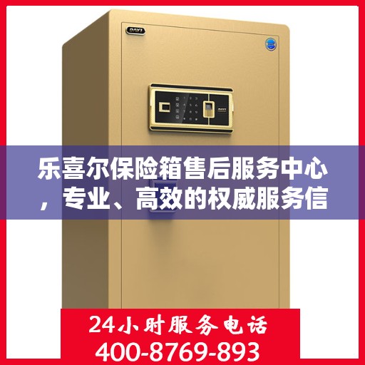 乐喜尔保险箱售后服务中心，专业、高效的权威服务信息