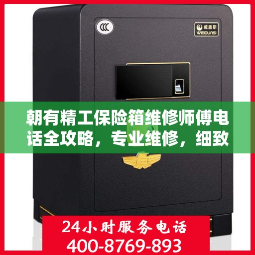朝有精工保险箱维修师傅电话全攻略，专业维修，细致指导，一键解决您的维修烦恼！