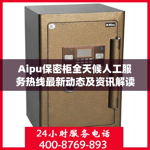 Aipu保密柜全天候人工服务热线最新动态及资讯解读