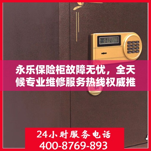 永乐保险柜故障无忧，全天候专业维修服务热线权威推荐