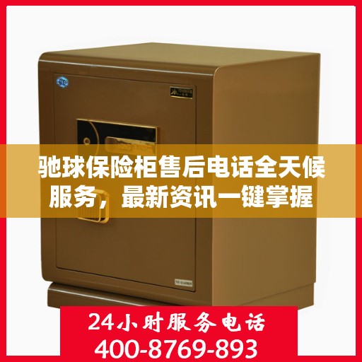 驰球保险柜售后电话全天候服务，最新资讯一键掌握