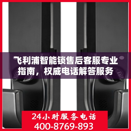 飞利浦智能锁售后客服专业指南，权威电话解答服务