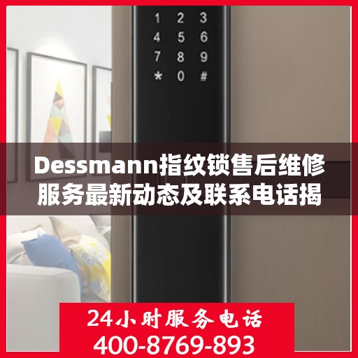 Dessmann指纹锁售后维修服务最新动态及联系电话揭秘