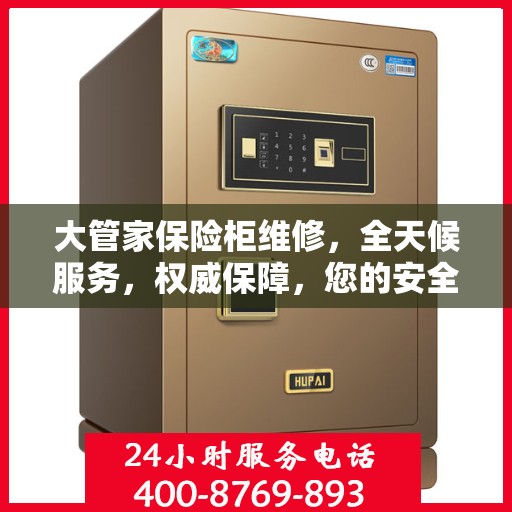 大管家保险柜维修，全天候服务，权威保障，您的安全我们随时守护