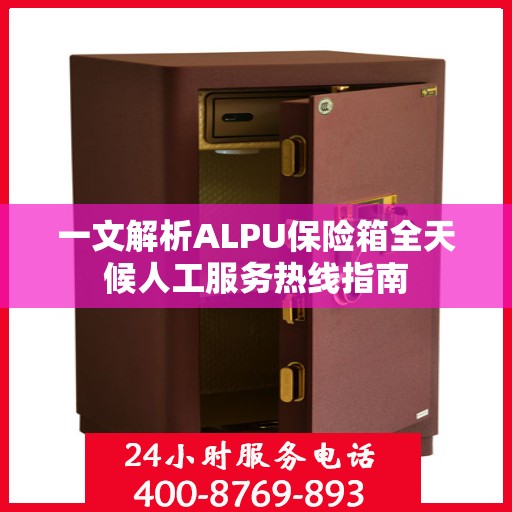 一文解析ALPU保险箱全天候人工服务热线指南