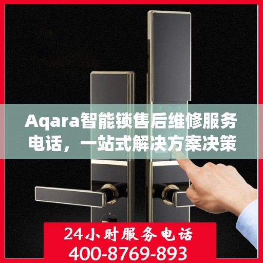 Aqara智能锁售后维修服务电话，一站式解决方案决策指南