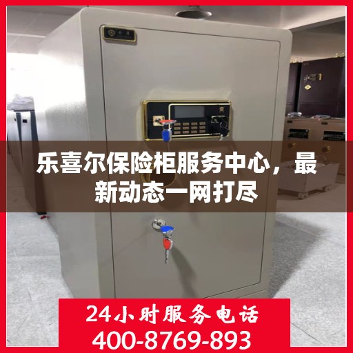 乐喜尔保险柜服务中心，最新动态一网打尽