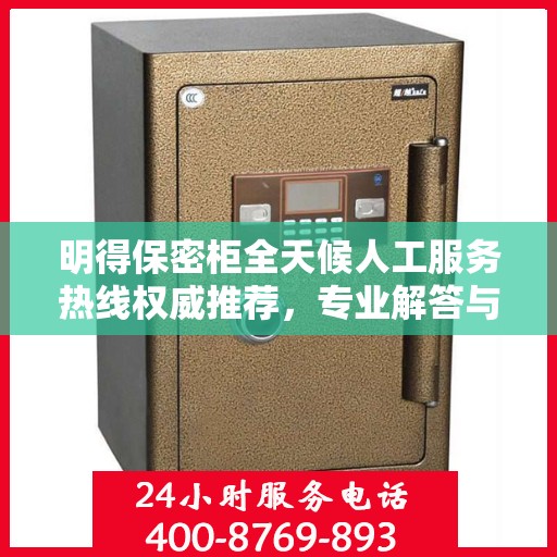 明得保密柜全天候人工服务热线权威推荐，专业解答与保障安全