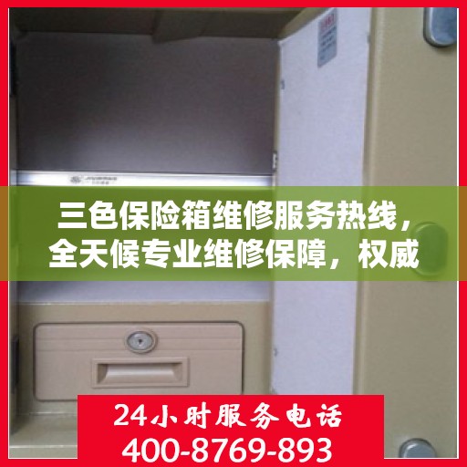 三色保险箱维修服务热线，全天候专业维修保障，权威信息随时解答！