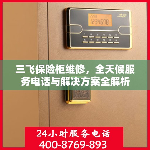 三飞保险柜维修，全天候服务电话与解决方案全解析