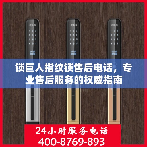 锁巨人指纹锁售后电话，专业售后服务的权威指南