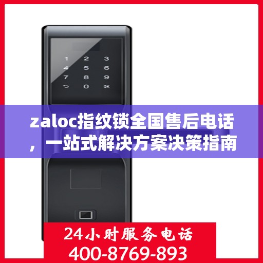 zaloc指纹锁全国售后电话，一站式解决方案决策指南