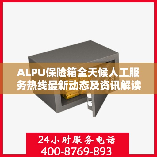ALPU保险箱全天候人工服务热线最新动态及资讯解读