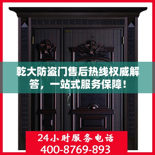 乾大防盗门售后热线权威解答，一站式服务保障！