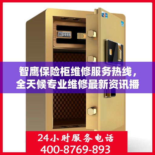 智鹰保险柜维修服务热线，全天候专业维修最新资讯播报