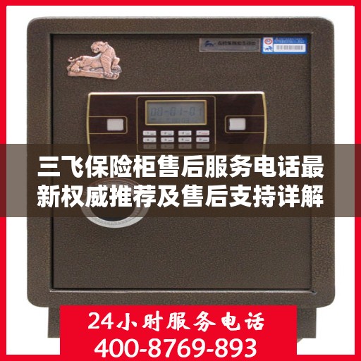 三飞保险柜售后服务电话最新权威推荐及售后支持详解