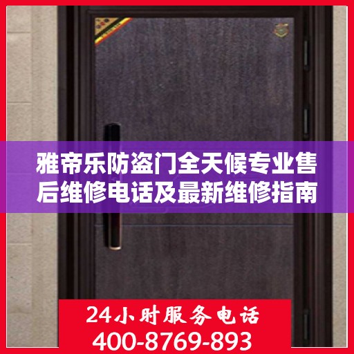 雅帝乐防盗门全天候专业售后维修电话及最新维修指南攻略