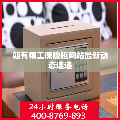 朝有精工保险柜网站最新动态速递