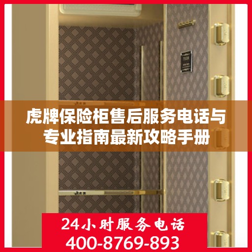 虎牌保险柜售后服务电话与专业指南最新攻略手册